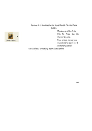 Gambar III-10 Jendela Pop-Up Untuk Memilih File Html Pada
Calibre
Mengkonversi files Anda
Pilih file Anda dan klik
Convert E-books.
Pada jendela pop-up yang
muncul di drop down box di
sisi kanan pastikan
bahwa Output formatyang dipilih adalah EPUB.
186
 