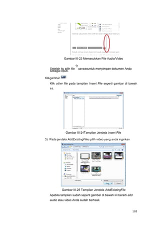 Gambar III-23 Memasukkan File Audio/Video
Setelah itu pilih file

saveasuntuk menyimpan dokumen Anda
sebagai epub.
Klikgambar
Klik other file pada tampilan Insert File seperti gambar di bawah
ini.
Gambar III-24Tampilan Jendela Insert File
3) Pada jendela AddExistingFiles pilih video yang anda inginkan
Gambar III-25 Tampilan Jendela AddExistingFile
Apabila tampilan sudah seperti gambar di bawah ini berarti add
audio atau video Anda sudah berhasil.
193
 