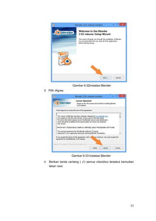 Gambar II-32Instalasi Blender
0 Pilih IAgree.
Gambar II-33 Instalasi Blender
0 Berikan tanda centang ( ✓) semua checkbox tersebut kemudian
tekan next.
53
 