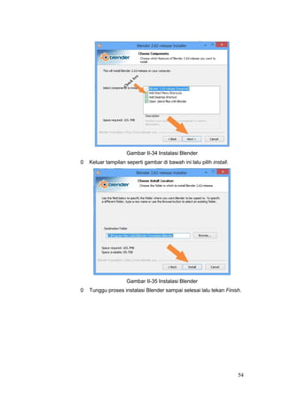 Gambar II-34 Instalasi Blender
0 Keluar tampilan seperti gambar di bawah ini lalu pilih install.
Gambar II-35 Instalasi Blender
0 Tunggu proses instalasi Blender sampai selesai lalu tekan Finish.
54
 