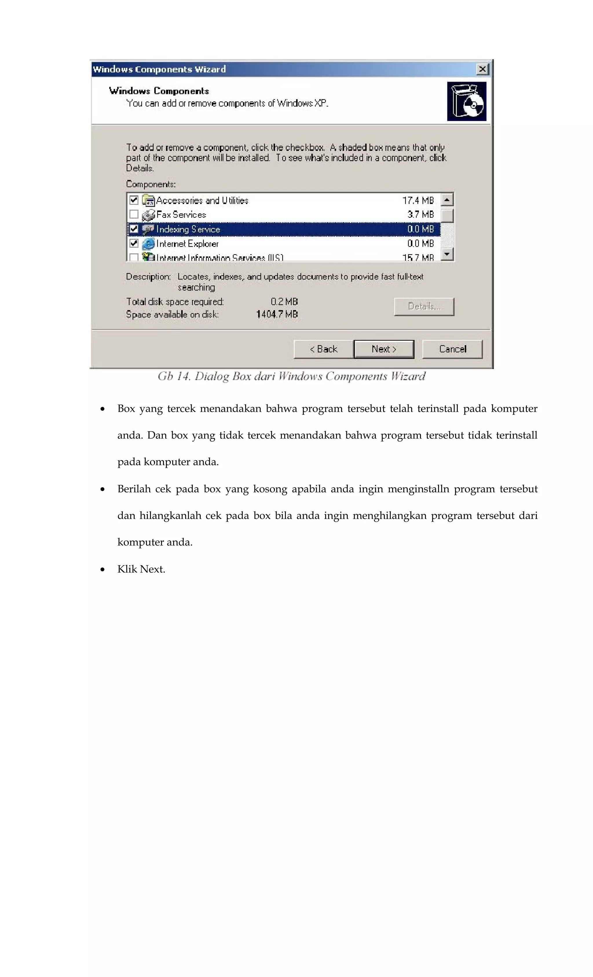 • Box yang tercek menandakan bahwa program tersebut telah terinstall pada komputer
anda. Dan box yang tidak tercek menandakan bahwa program tersebut tidak terinstall
pada komputer anda.
• Berilah cek pada box yang kosong apabila anda ingin menginstalln program tersebut
dan hilangkanlah cek pada box bila anda ingin menghilangkan program tersebut dari
komputer anda.
• Klik Next.
 