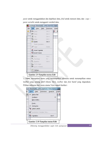 Dilarang menggandakan seijin tim penyusun 10
paste untuk menggandakan dan duplikasi data, find untuk mencari data, dan copy –
paste variable untuk mengganti variabel data.
o View, merupakan menu yang menampilkan submenu untuk menampilkan status
toolbar yang sedang aktif (Status Bar), toolbar dan font huruf yang digunakan.
Pilihan submenu dari menu utama View seperti berikut :
Gambar 2.9 Tampilan menu Edit
Gambar 2.10 Tampilan menu Edit
 