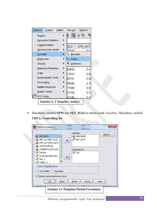Dilarang menggandakan seijin tim penyusun 36
Masukkan variabel NPM dan NET_SLS1 ke dalam kotak Variables. Masukkan variabel
CR1 ke Controlling for
Gambar 4. 4 Tampilan Analyze
Gambar 4.5 Tampilan Partial Correlation
 