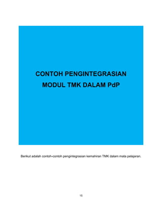 15
CONTOH PENGINTEGRASIAN
MODUL TMK DALAM PdP
Berikut adalah contoh-contoh pengintegrasian kemahiran TMK dalam mata pelajaran.
 