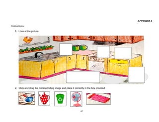 47
APPENDIX 3
Instructions:
1. Look at the picture.
2. Click and drag the corresponding image and place it correctly in the box provided
 