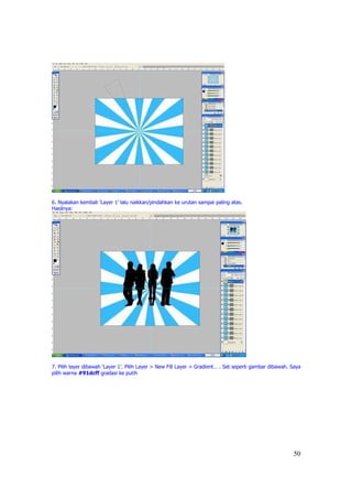 6. Nyalakan kembali ‘Layer 1’ lalu naikkan/pindahkan ke urutan sampai paling atas.
Hasilnya:




7. Pilih layer dibawah ‘Layer 1’. Pilih Layer > New Fill Layer > Gradient… . Set seperti gambar dibawah. Saya
pilih warna #91dcff gradasi ke putih




                                                                                                         50
 
