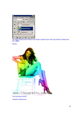 Lalu tinggal finishing touch Finishing Touch dengan mengubah layer mode yang terletak di jendela layers
pilih “colour”

Hasilnya:




Terus Berimajinasi kawan!!

Tambahkan Sedikit Kreasi:




                                                                                                          62
 