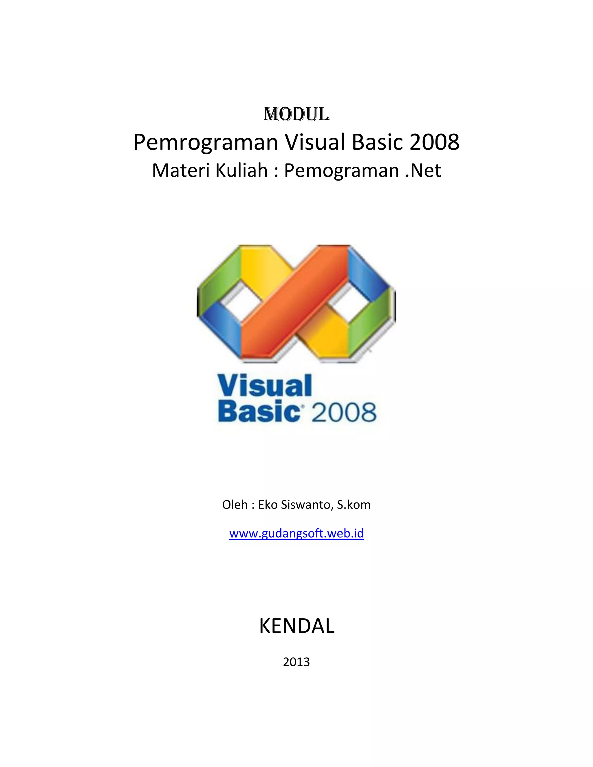 Modul

Pemrograman Visual Basic 2008
Materi Kuliah : Pemograman .Net

Oleh : Eko Siswanto, S.kom
www.gudangsoft.web.id

KENDAL
2013

 