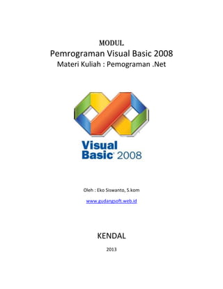 Modul

Pemrograman Visual Basic 2008
Materi Kuliah : Pemograman .Net

Oleh : Eko Siswanto, S.kom
www.gudangsoft.web.id

KENDAL
2013

 