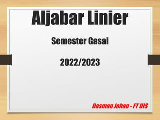 Aljabar Linier
Semester Gasal
2022/2023
Dasman Johan - FT UIS
 