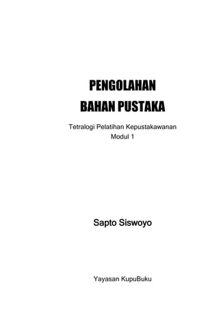 PENGOLAHAN
   BAHAN PUSTAKA
Tetralogi Pelatihan Kepustakawanan
               Modul 1




       Sapto Siswoyo




       Yayasan KupuBuku
 