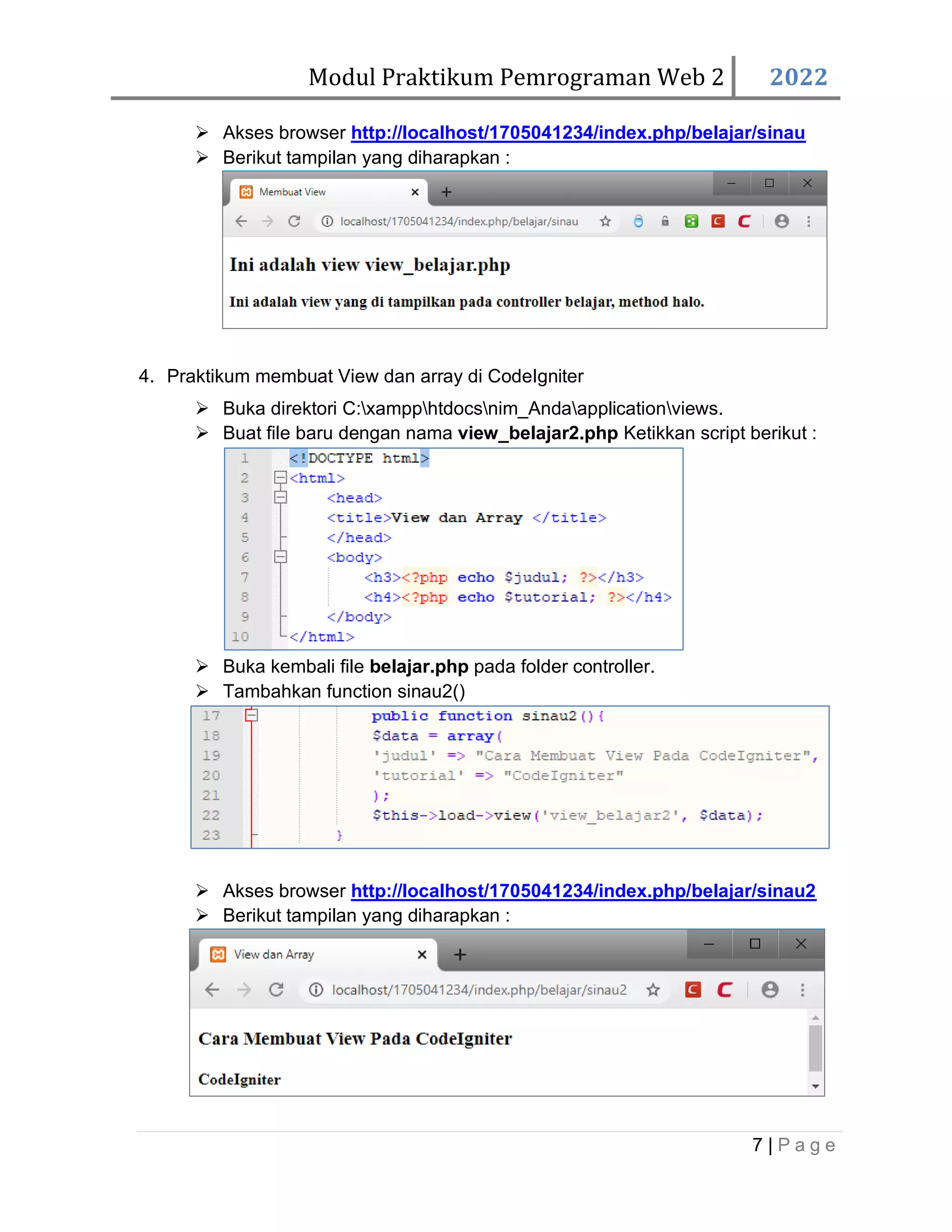 Modul Praktikum Pemrograman Web 2 2022 7 | P a g e ➢ Akses browser http://localhost/1705041234/index.php/belajar/sinau ➢ Berikut tampilan yang diharapkan : 4. Praktikum membuat View dan array di CodeIgniter ➢ Buka direktori C:xampphtdocsnim_Andaapplicationviews. ➢ Buat file baru dengan nama view_belajar2.php Ketikkan script berikut : ➢ Buka kembali file belajar.php pada folder controller. ➢ Tambahkan function sinau2() ➢ Akses browser http://localhost/1705041234/index.php/belajar/sinau2 ➢ Berikut tampilan yang diharapkan : 