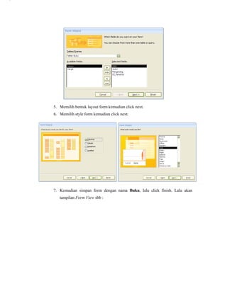 5. Memilih bentuk layout form kemudian click next.
6. Memilih style form kemudian click next.
7. Kemudian simpan form dengan nama Buku, lalu click finish. Lalu akan
tampilan Form View sbb :
3
4
5
6
 
