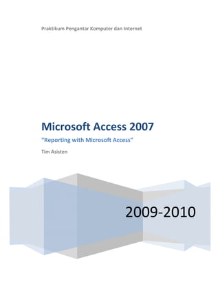  
 
   
Praktikum Pengantar Komputer dan Internet 
 
2009‐2010
Microsoft Access 2007  
“Reporting with Microsoft Access” 
Tim Asisten 
 
 