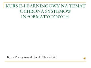 KURS E-LEARNINGOWY NA TEMAT OCHRONA SYSTEMÓW INFORMATYCZNYCH  Kurs Przygotował: Jacek Chudyński 