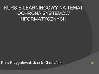 KURS E-LEARNINGOWY NA TEMAT OCHRONA SYSTEMÓW INFORMATYCZNYCH  Kurs Przygotował: Jacek Chudyński 