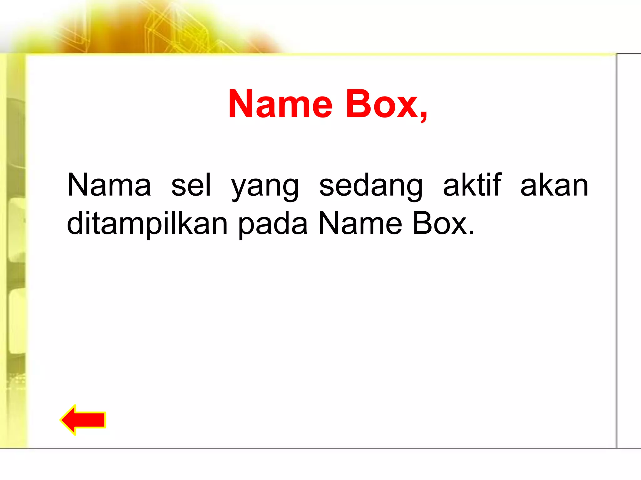 Name Box,

Nama sel yang sedang aktif akan
ditampilkan pada Name Box.
 