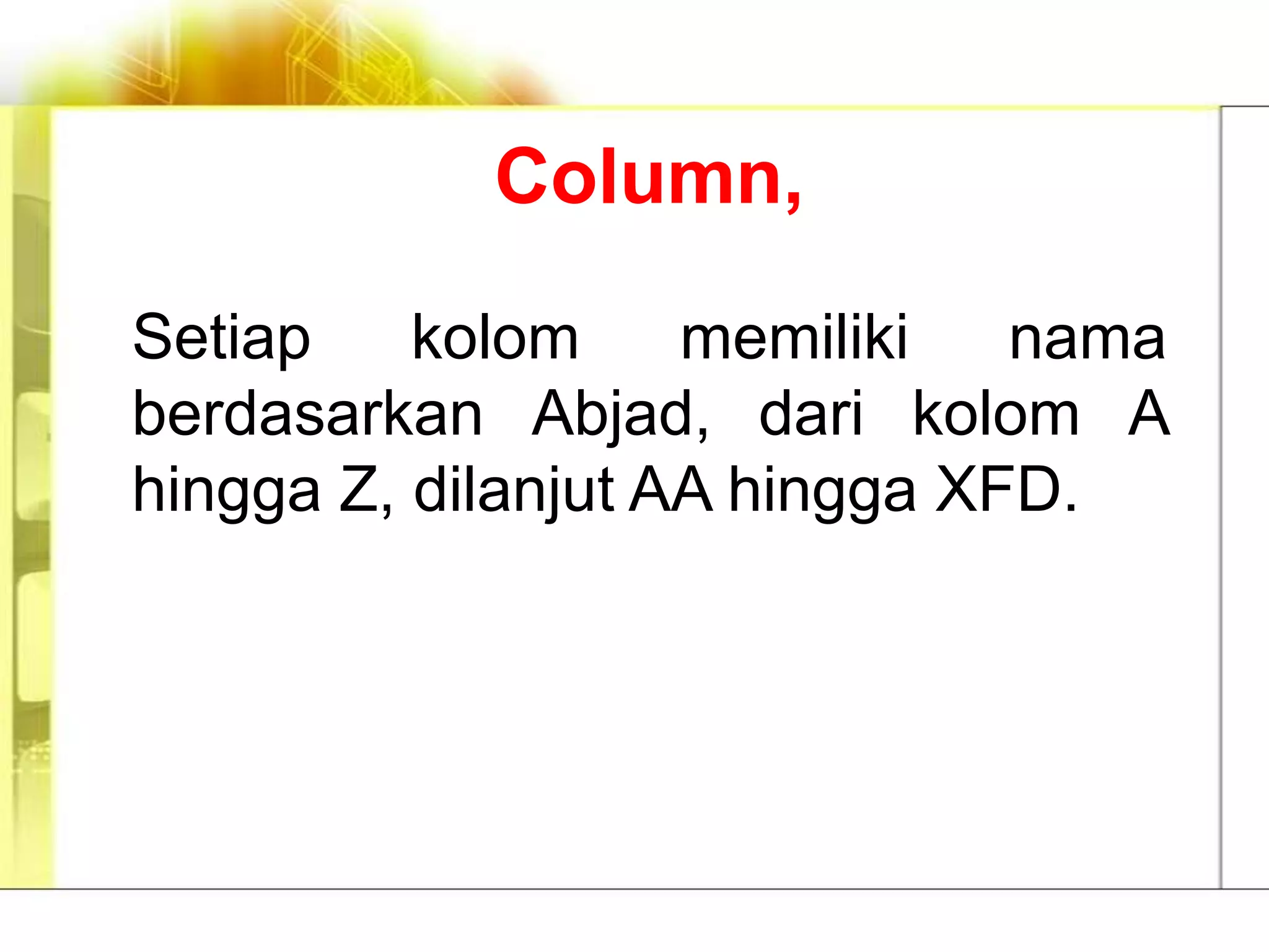 Column,

Setiap    kolom     memiliki   nama
berdasarkan Abjad, dari kolom A
hingga Z, dilanjut AA hingga XFD.
 