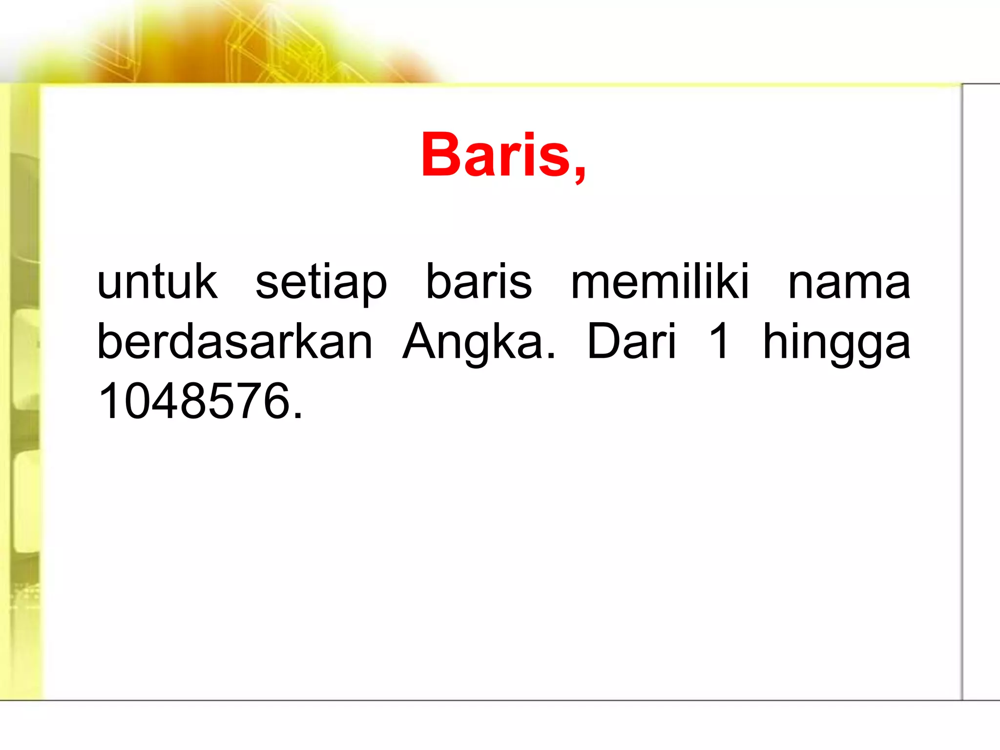 Baris,

untuk setiap baris memiliki nama
berdasarkan Angka. Dari 1 hingga
1048576.
 