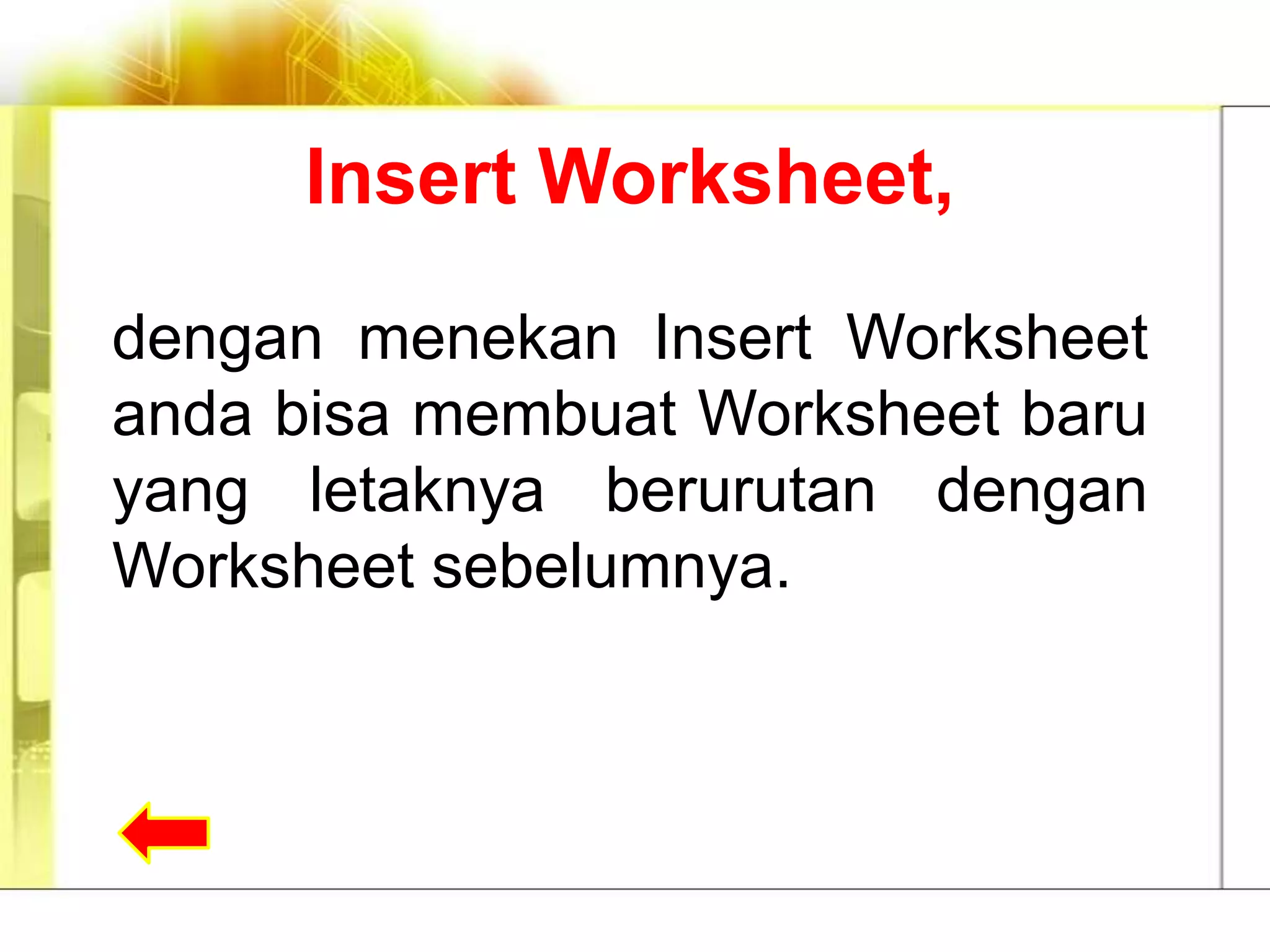 Insert Worksheet,

dengan menekan Insert Worksheet
anda bisa membuat Worksheet baru
yang letaknya berurutan dengan
Worksheet sebelumnya.
 