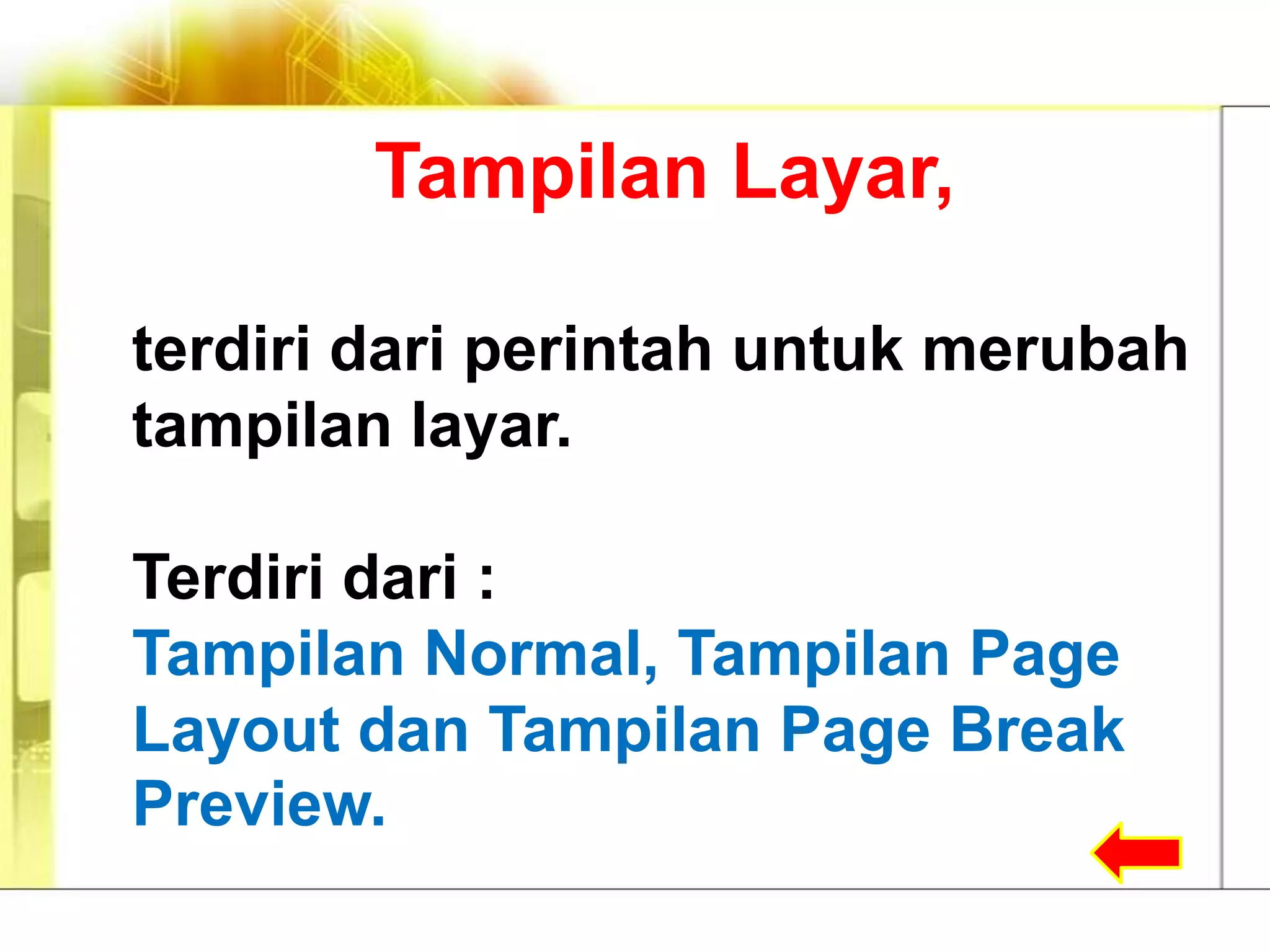 Tampilan Layar,

terdiri dari perintah untuk merubah
tampilan layar.

Terdiri dari :
Tampilan Normal, Tampilan Page
Layout dan Tampilan Page Break
Preview.
 