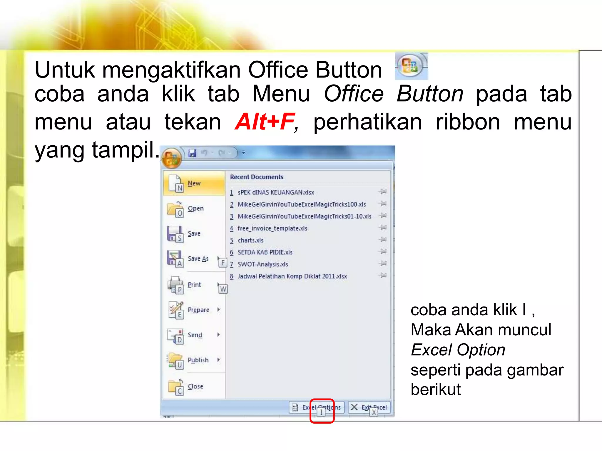 Untuk mengaktifkan Office Button
coba anda klik tab Menu Office Button pada tab
menu atau tekan Alt+F, perhatikan ribbon menu
yang tampil.




                                coba anda klik I ,
                                Maka Akan muncul
                                Excel Option
                                seperti pada gambar
                                berikut
 