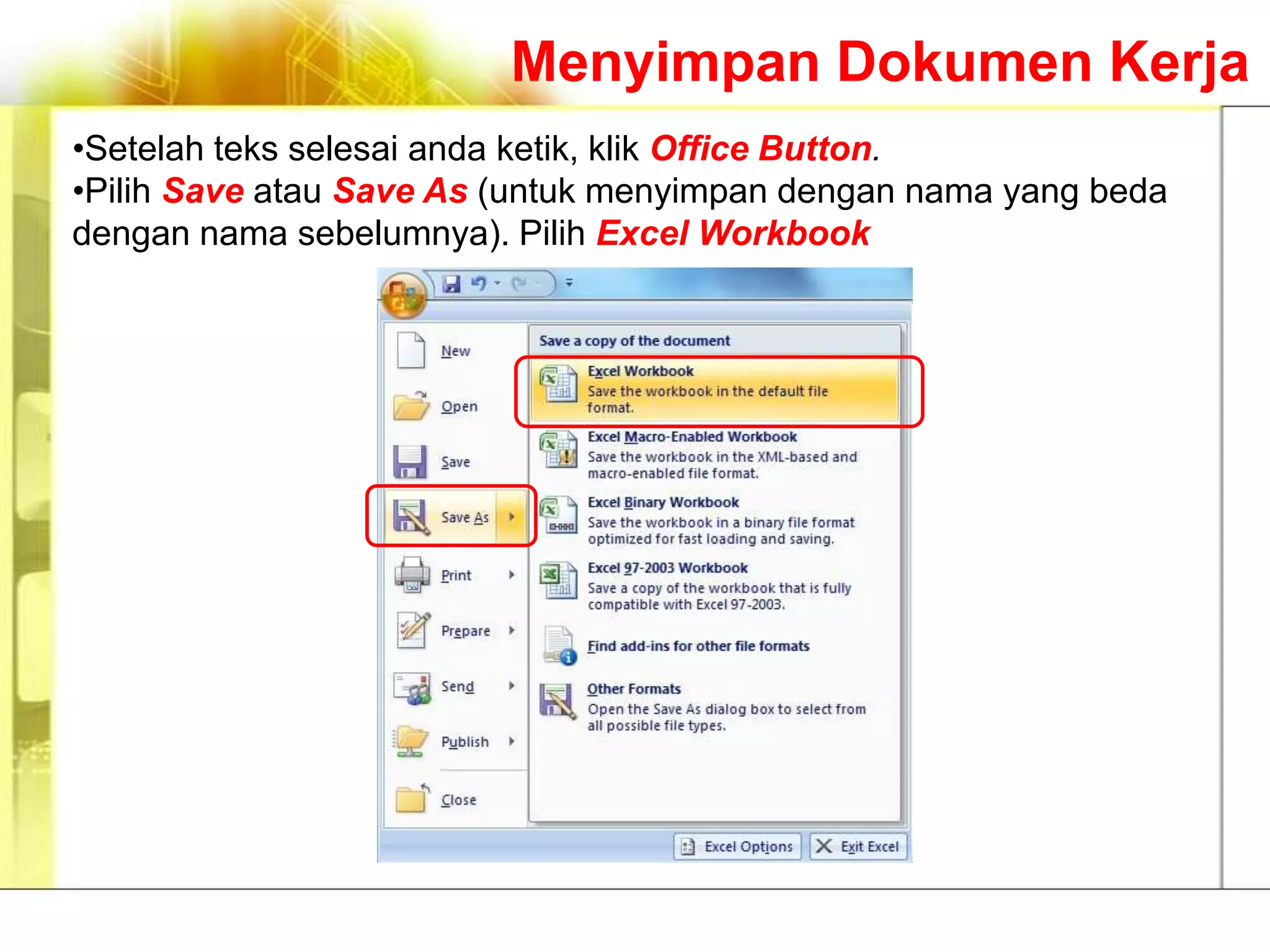 Menyimpan Dokumen Kerja
•Setelah teks selesai anda ketik, klik Office Button.
•Pilih Save atau Save As (untuk menyimpan dengan nama yang beda
dengan nama sebelumnya). Pilih Excel Workbook
 