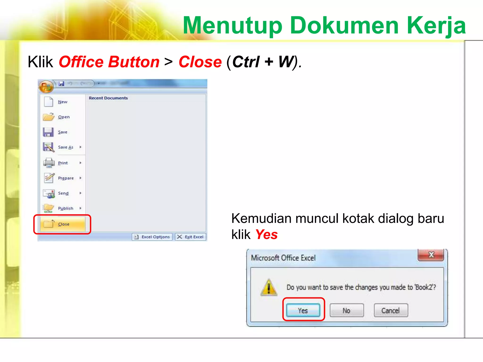 Menutup Dokumen Kerja
Klik Office Button > Close (Ctrl + W).




                            Kemudian muncul kotak dialog baru
                            klik Yes
 