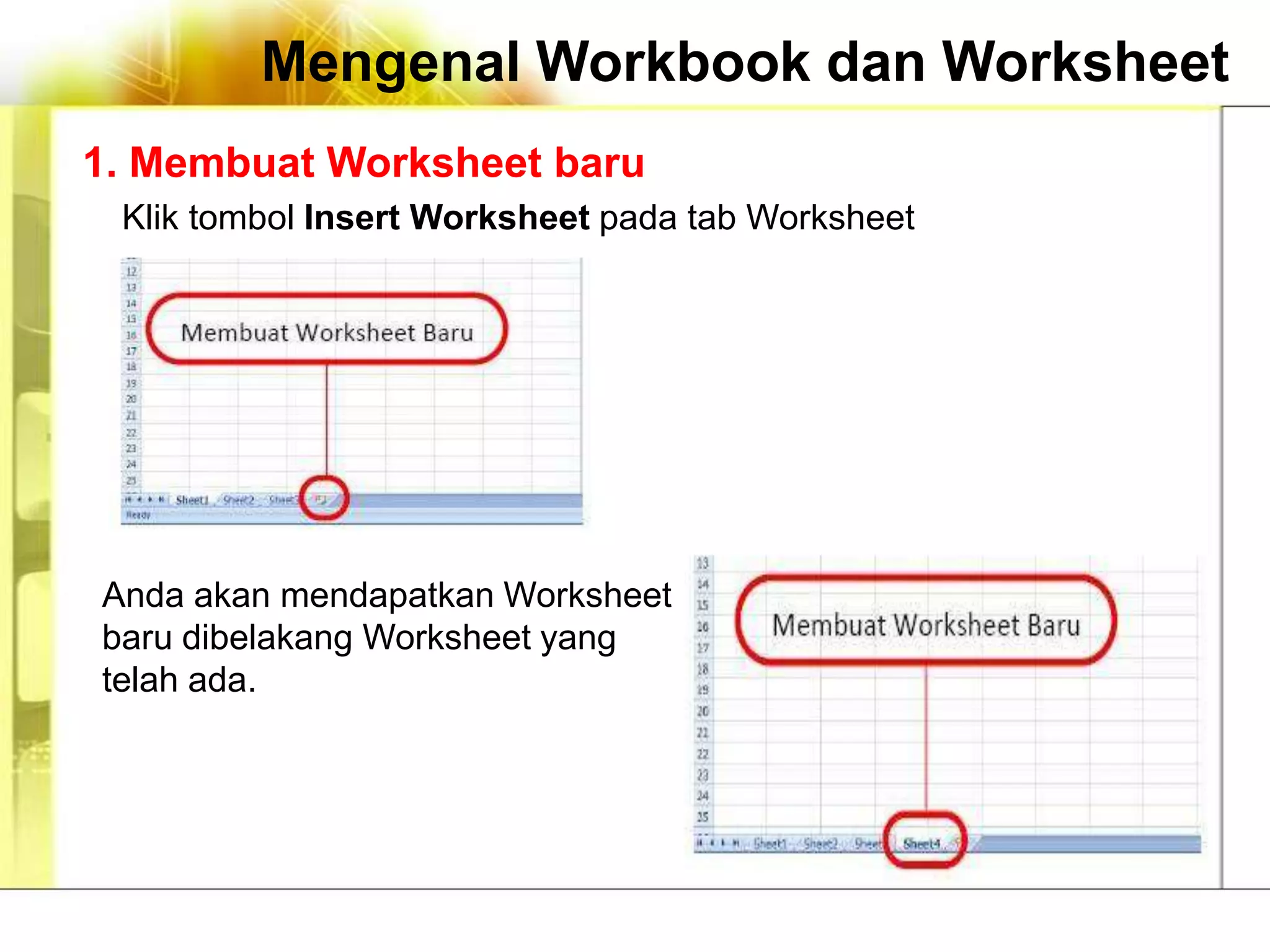 Mengenal Workbook dan Worksheet
1. Membuat Worksheet baru
 Klik tombol Insert Worksheet pada tab Worksheet




Anda akan mendapatkan Worksheet
baru dibelakang Worksheet yang
telah ada.
 