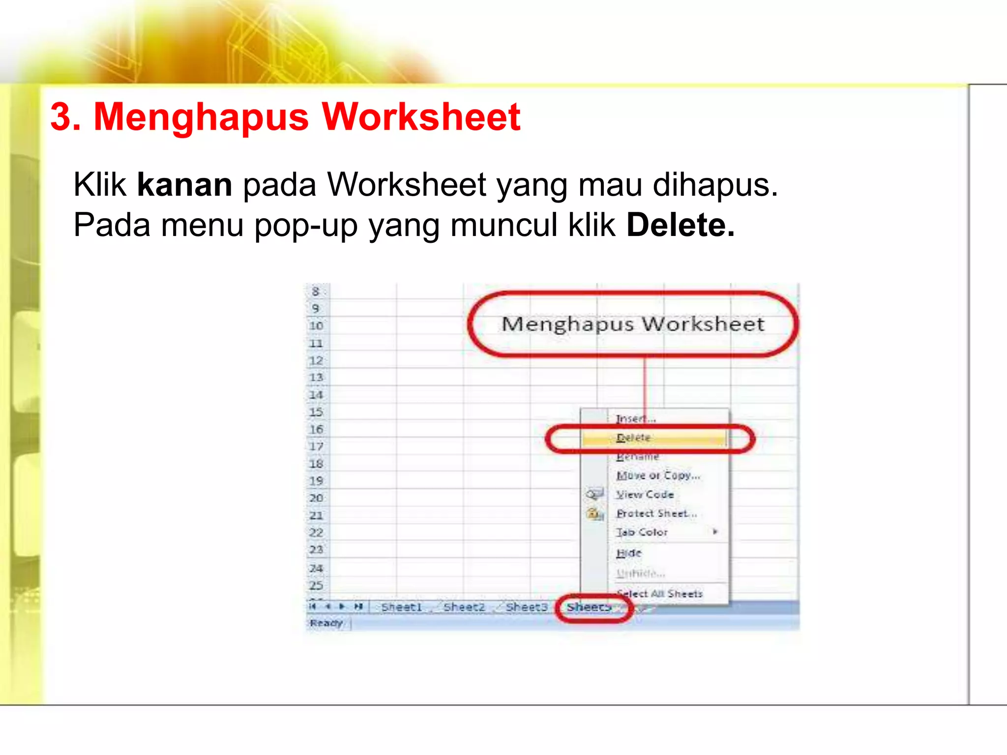 3. Menghapus Worksheet
 Klik kanan pada Worksheet yang mau dihapus.
 Pada menu pop-up yang muncul klik Delete.
 