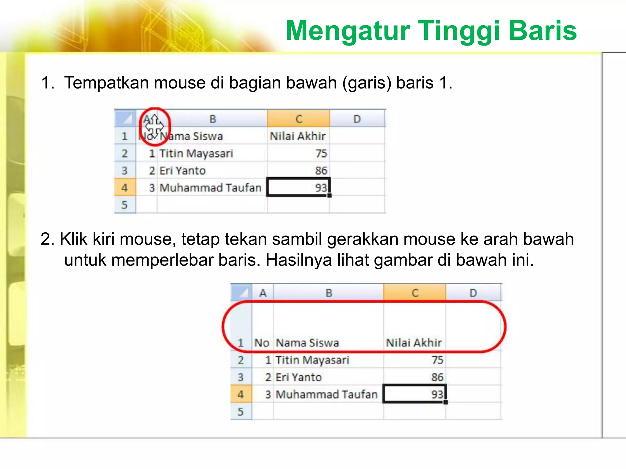 Mengatur Tinggi Baris
1. Tempatkan mouse di bagian bawah (garis) baris 1.




2. Klik kiri mouse, tetap tekan sambil gerakkan mouse ke arah bawah
   untuk memperlebar baris. Hasilnya lihat gambar di bawah ini.
 