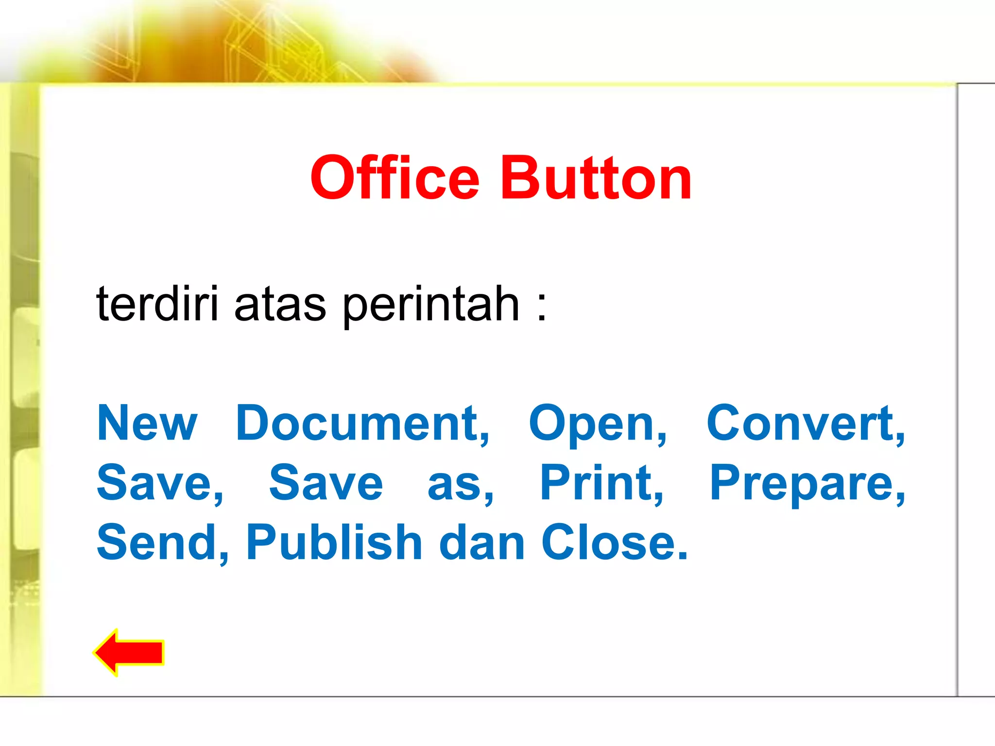 Office Button

terdiri atas perintah :

New Document, Open, Convert,
Save, Save as, Print, Prepare,
Send, Publish dan Close.
 