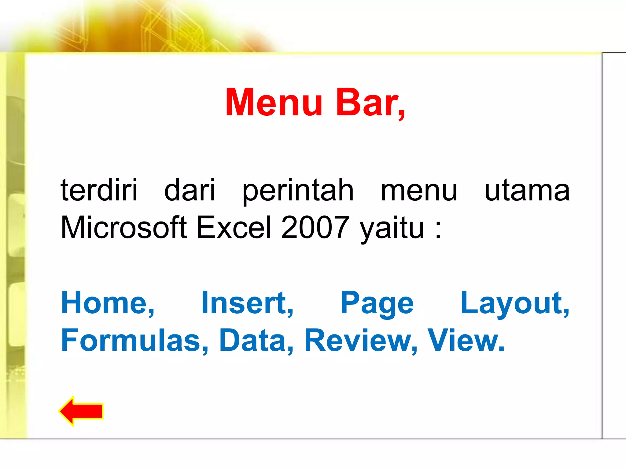 Menu Bar,

terdiri dari perintah menu utama
Microsoft Excel 2007 yaitu :

Home, Insert, Page Layout,
Formulas, Data, Review, View.
 