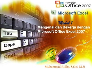Microsoft Excel

            Modul 1
Mengenal dan Bekerja dengan
Microsoft Office Excel 2007




   Muhammad Ridha, S.Sos, M.Si
 