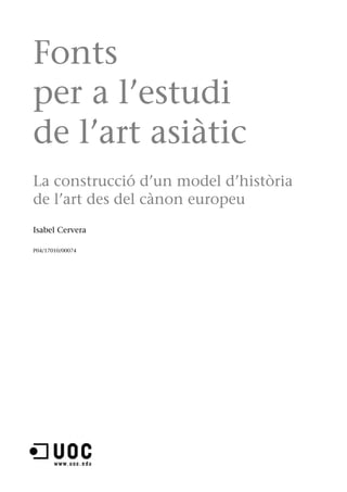 Fonts 
per a l’estudi 
de l’art asiàtic 
La construcció d’un model d’història 
de l’art des del cànon europeu 
Isabel Cervera 
P04/17010/00074 
 