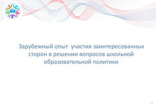 31
Зарубежный опыт участия заинтересованных
сторон в решении вопросов школьной
образовательной политики
 
