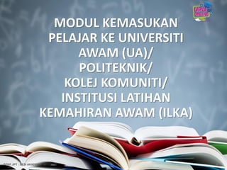 MODUL KEMASUKAN
PELAJAR KE UNIVERSITI
AWAM (UA)/
POLITEKNIK/
KOLEJ KOMUNITI/
INSTITUSI LATIHAN
KEMAHIRAN AWAM (ILKA)
4BPKP JPT : SESI AKADEMIK 2017/2018
 