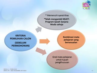 KRITERIA
PEMILIHAN CALON
(SEBELUM
PERMOHONAN)
Kombinasi mata
pelajaran yang
bersesuaian
Gred mata pelajaran
untuk tujuan
pengkhususan
* Memenuhi syarat khas
*Telah mengambil MUET-
Program Ijazah Sarjana
Muda sahaja
48
MODUL 5 : PEMILIHAN
BPKP JPT : SESI AKADEMIK 2017/2018
 