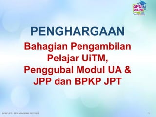 70
PENGHARGAAN
Bahagian Pengambilan
Pelajar UiTM,
Penggubal Modul UA &
JPP dan BPKP JPT
BPKP JPT : SESI AKADEMIK 2017/2018
 