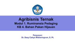 Agribisnis Ternak
Modul 1. Ruminansia Pedaging
KB 4. Bahan Pakan Hijauan
Insert the Sub Title f Your PresentationPenyusun:
Dr. Desy Cahya Widianingrum, S. Pt.
 