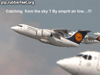 Catching from the sky ? By emprit air line…!!!
 