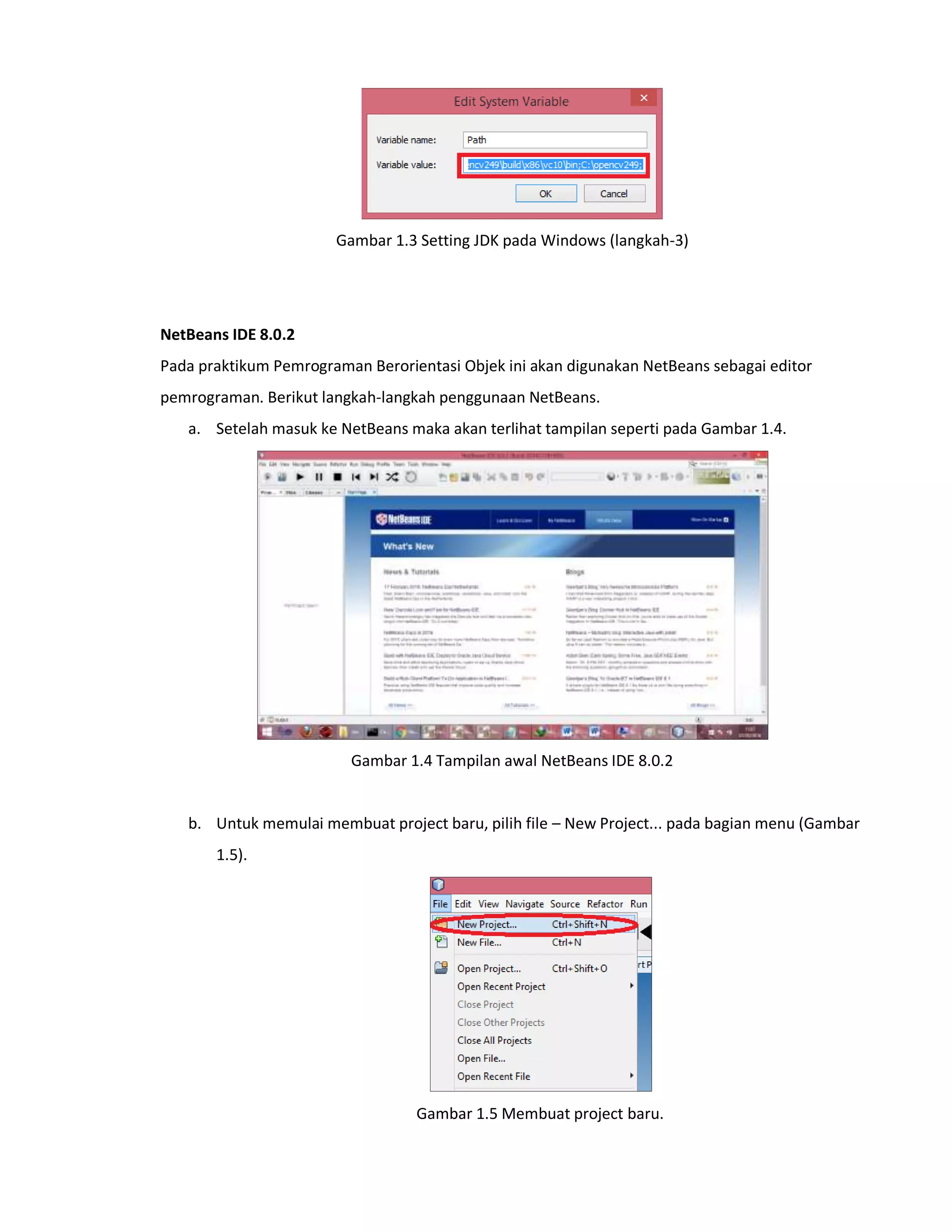 Gambar 1.3 Setting JDK pada Windows (langkah-3)
NetBeans IDE 8.0.2
Pada praktikum Pemrograman Berorientasi Objek ini akan digunakan NetBeans sebagai editor
pemrograman. Berikut langkah-langkah penggunaan NetBeans.
a. Setelah masuk ke NetBeans maka akan terlihat tampilan seperti pada Gambar 1.4.
Gambar 1.4 Tampilan awal NetBeans IDE 8.0.2
b. Untuk memulai membuat project baru, pilih file – New Project... pada bagian menu (Gambar
1.5).
Gambar 1.5 Membuat project baru.
 