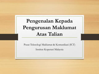 Pengenalan Kepada
Pengurusan Maklumat
Atas Talian
Pusat Teknologi Maklumat & Komunikasi (ICT)
Institut Koperasi Malaysia
 