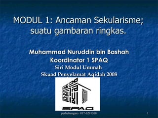 MODUL 1: Ancaman Sekularisme; suatu gambaran ringkas. Muhammad Nuruddin bin Bashah Koordinator 1 SPAQ Siri Modul Ummah  Skuad Penyelamat Aqidah 2008 
