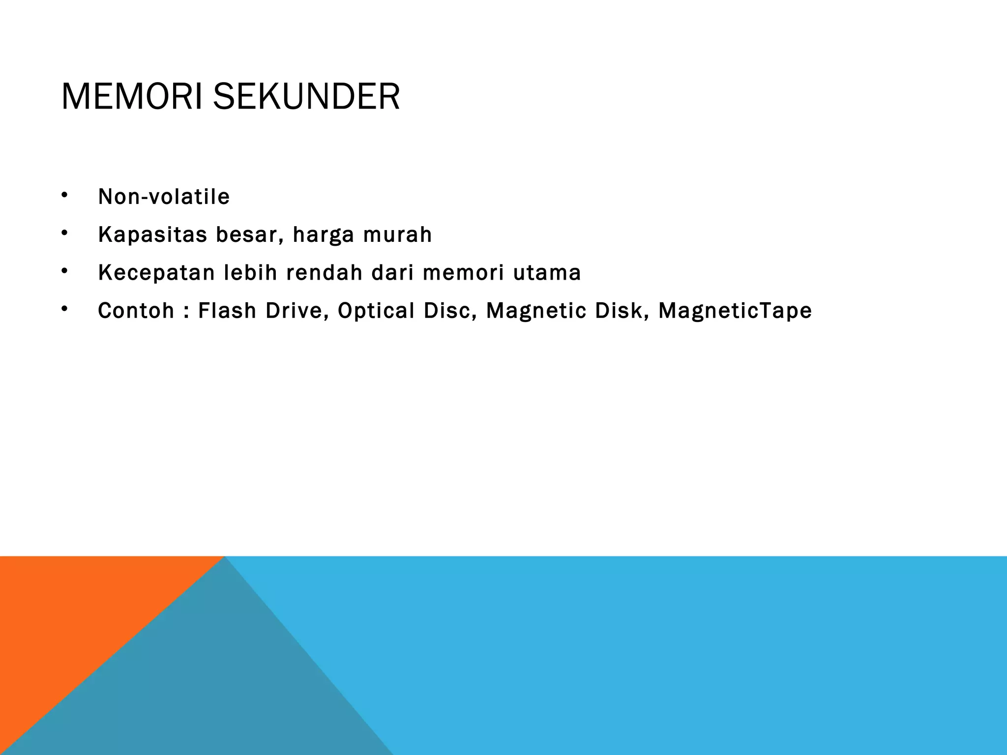 MEMORI SEKUNDER 
• Non-volatile 
• Kapasitas besar, harga murah 
• Kecepatan lebih rendah dari memori utama 
• Contoh : Flash Drive, Optical Disc, Magnetic Disk, MagneticTape 
 