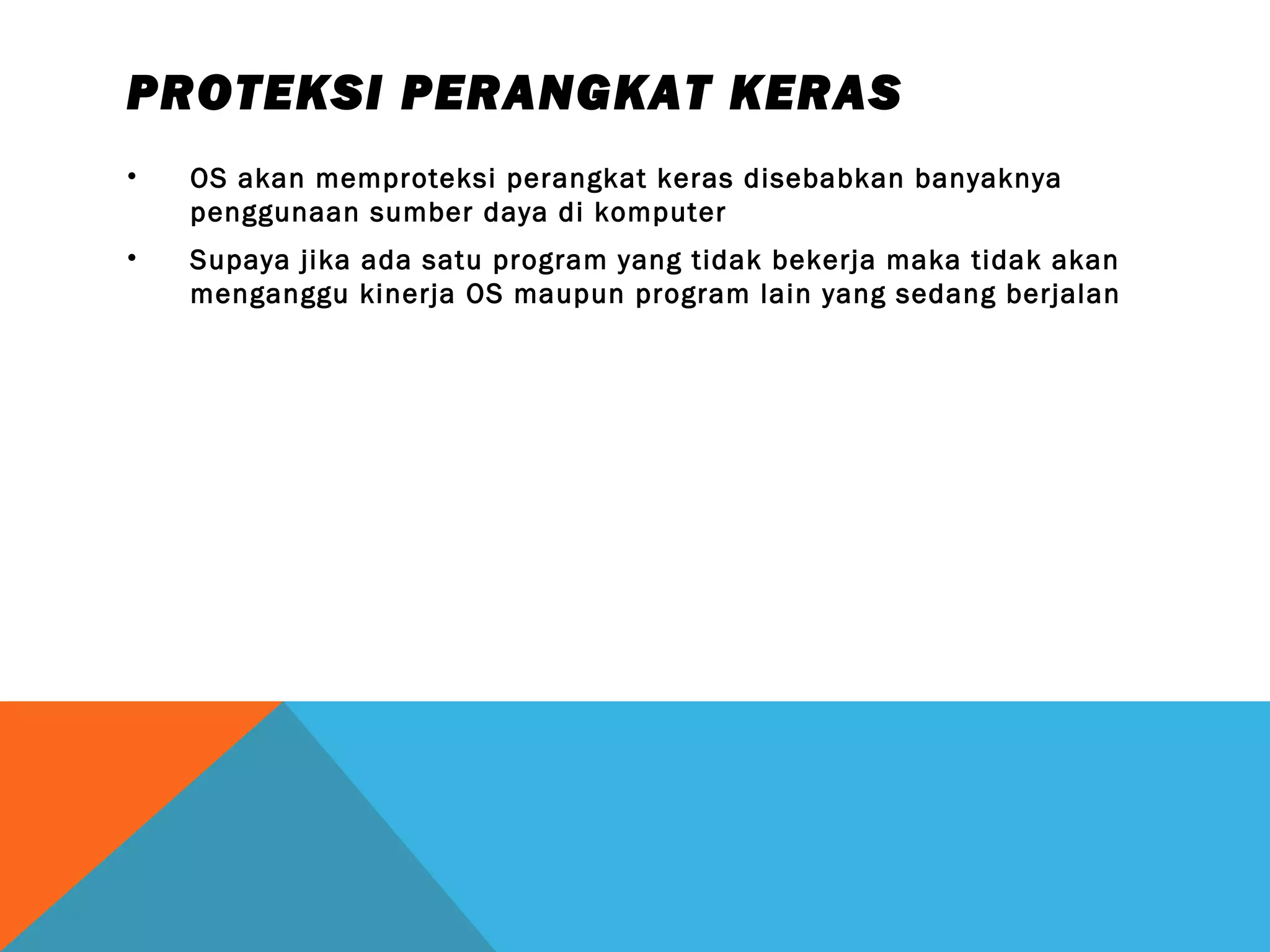 PROTEKSI PERANGKAT KERAS 
• OS akan memproteksi perangkat keras disebabkan banyaknya 
penggunaan sumber daya di komputer 
• Supaya jika ada satu program yang tidak bekerja maka tidak akan 
menganggu kinerja OS maupun program lain yang sedang berjalan 
 