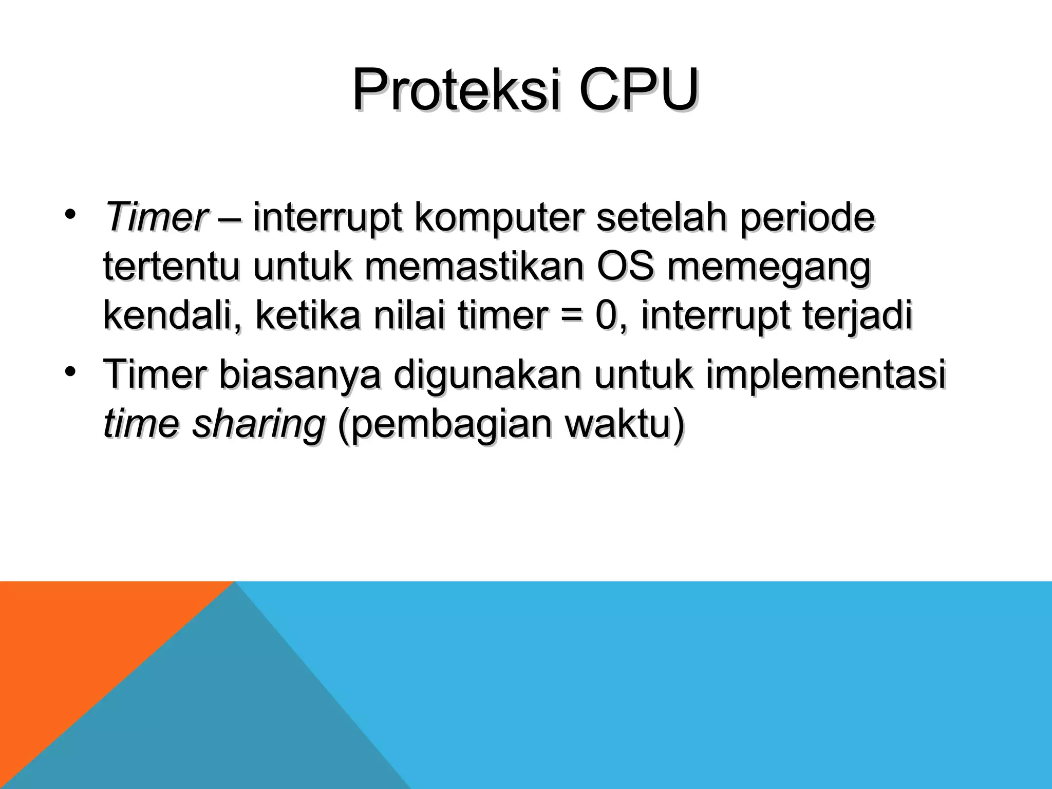 PPrrootteekkssii CCPPUU 
• TTiimmeerr –– iinntteerrrruupptt kkoommppuutteerr sseetteellaahh ppeerriiooddee 
tteerrtteennttuu uunnttuukk mmeemmaassttiikkaann OOSS mmeemmeeggaanngg 
kkeennddaallii,, kkeettiikkaa nniillaaii ttiimmeerr == 00,, iinntteerrrruupptt tteerrjjaaddii 
• TTiimmeerr bbiiaassaannyyaa ddiigguunnaakkaann uunnttuukk iimmpplleemmeennttaassii 
ttiimmee sshhaarriinngg ((ppeemmbbaaggiiaann wwaakkttuu)) 
 