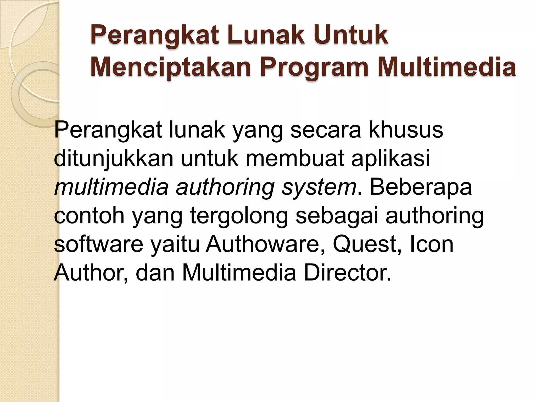 Perangkat Lunak Untuk
Menciptakan Program Multimedia
Perangkat lunak yang secara khusus
ditunjukkan untuk membuat aplikasi
multimedia authoring system. Beberapa
contoh yang tergolong sebagai authoring
software yaitu Authoware, Quest, Icon
Author, dan Multimedia Director.
 