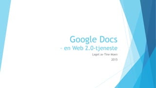 Google Docs
– en Web 2.0-tjeneste
Laget av Tine Moen
2015
 