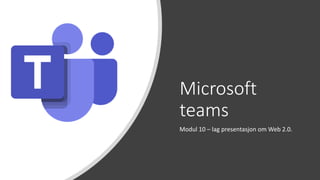 Microsoft
teams
Modul 10 – lag presentasjon om Web 2.0.
 
